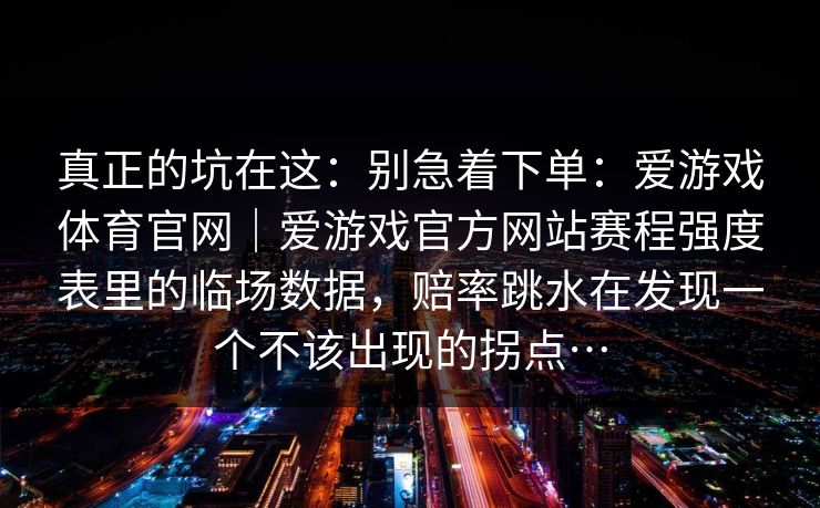真正的坑在这：别急着下单：爱游戏体育官网｜爱游戏官方网站赛程强度表里的临场数据，赔率跳水在发现一个不该出现的拐点…