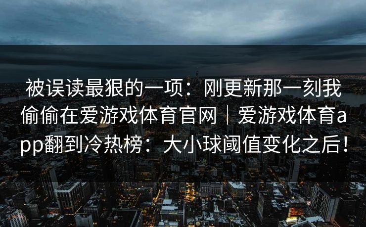 被误读最狠的一项：刚更新那一刻我偷偷在爱游戏体育官网｜爱游戏体育app翻到冷热榜：大小球阈值变化之后！