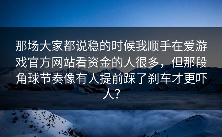 那场大家都说稳的时候我顺手在爱游戏官方网站看资金的人很多，但那段角球节奏像有人提前踩了刹车才更吓人？