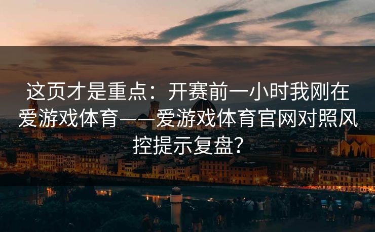 这页才是重点：开赛前一小时我刚在爱游戏体育——爱游戏体育官网对照风控提示复盘？
