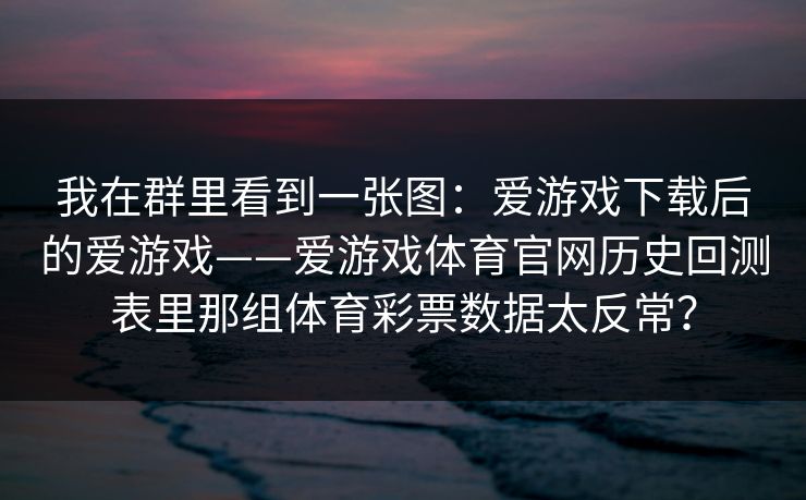 我在群里看到一张图：爱游戏下载后的爱游戏——爱游戏体育官网历史回测表里那组体育彩票数据太反常？