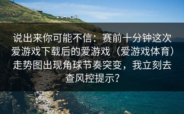 说出来你可能不信：赛前十分钟这次爱游戏下载后的爱游戏（爱游戏体育）走势图出现角球节奏突变，我立刻去查风控提示？