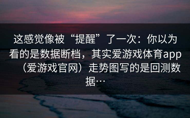 这感觉像被“提醒”了一次：你以为看的是数据断档，其实爱游戏体育app（爱游戏官网）走势图写的是回测数据…