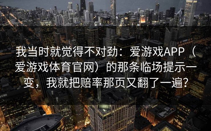我当时就觉得不对劲：爱游戏APP（爱游戏体育官网）的那条临场提示一变，我就把赔率那页又翻了一遍？