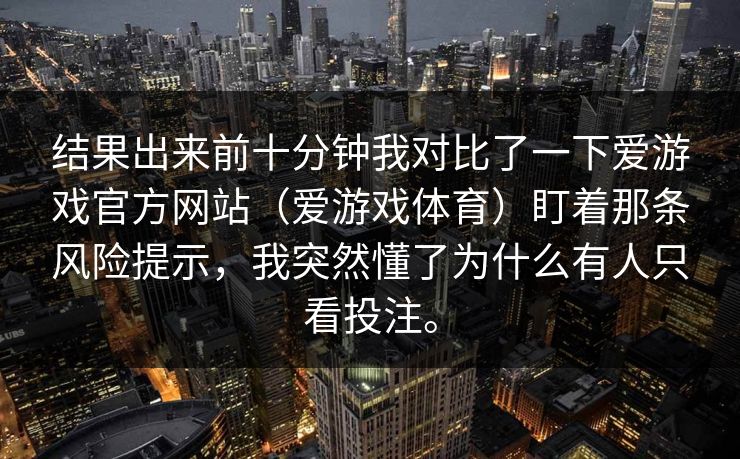 结果出来前十分钟我对比了一下爱游戏官方网站（爱游戏体育）盯着那条风险提示，我突然懂了为什么有人只看投注。