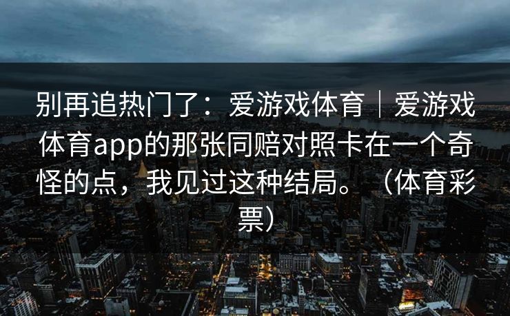 别再追热门了：爱游戏体育｜爱游戏体育app的那张同赔对照卡在一个奇怪的点，我见过这种结局。（体育彩票）